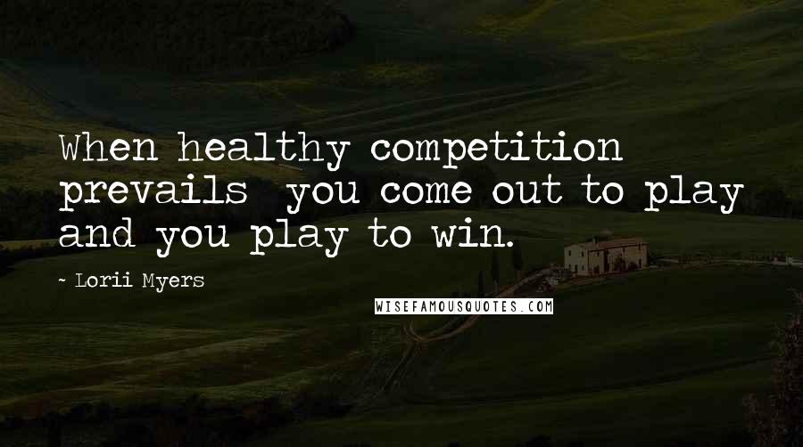 Lorii Myers Quotes: When healthy competition prevails you come out to play and you play to win.