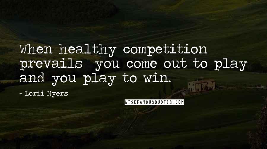 Lorii Myers Quotes: When healthy competition prevails  you come out to play and you play to win.