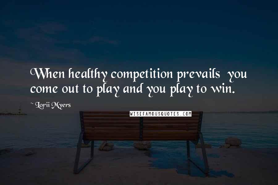 Lorii Myers Quotes: When healthy competition prevails you come out to play and you play to win.