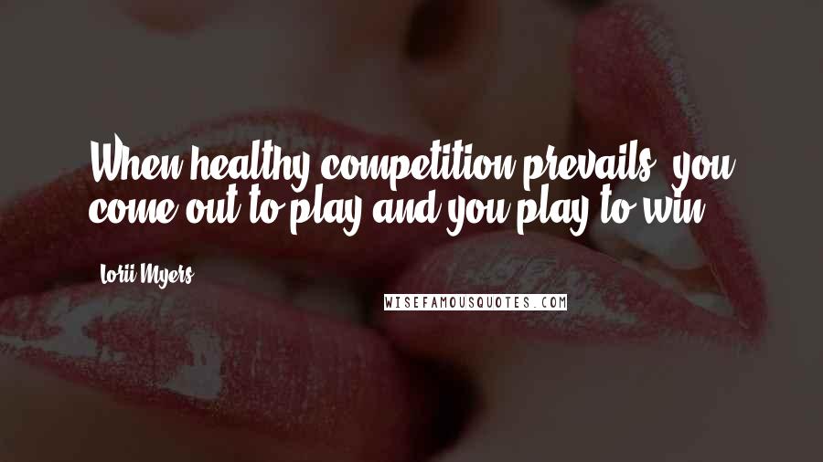 Lorii Myers Quotes: When healthy competition prevails you come out to play and you play to win.