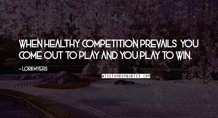 Lorii Myers Quotes: When healthy competition prevails you come out to play and you play to win.