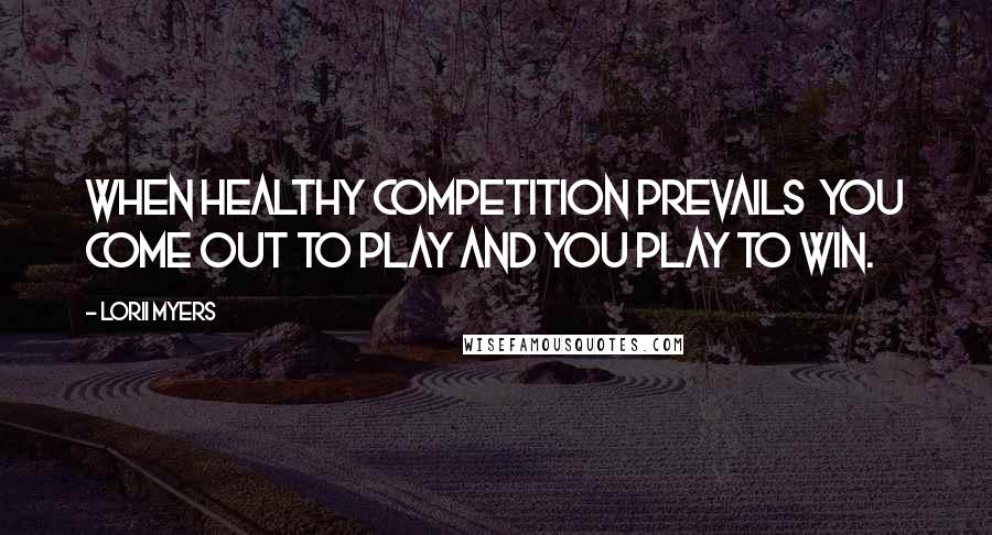 Lorii Myers Quotes: When healthy competition prevails  you come out to play and you play to win.