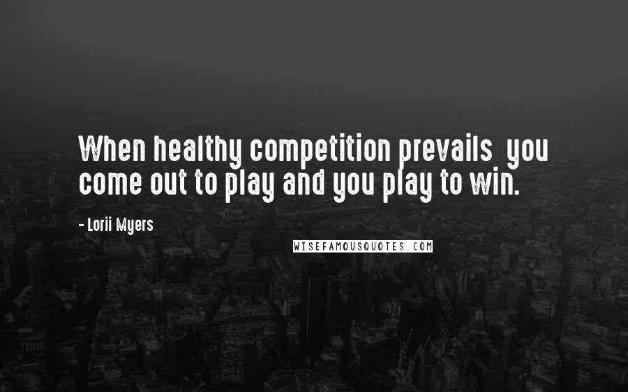 Lorii Myers Quotes: When healthy competition prevails you come out to play and you play to win.