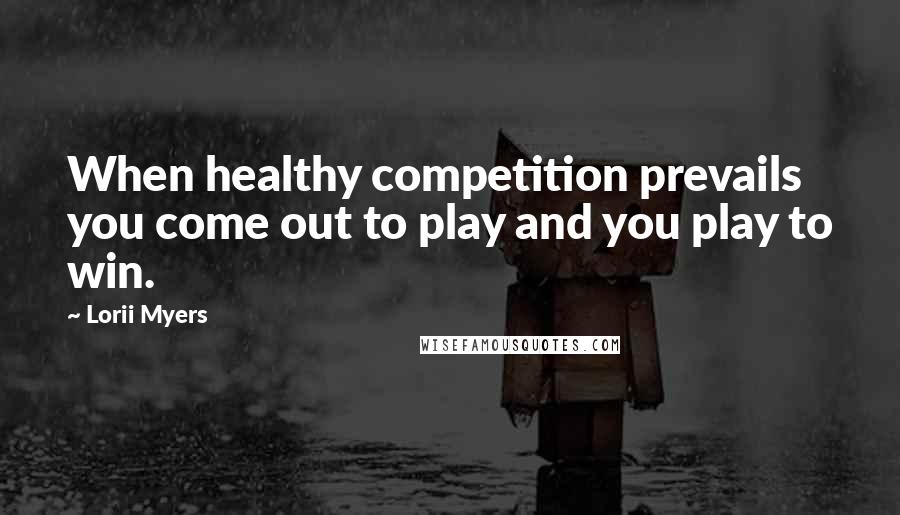 Lorii Myers Quotes: When healthy competition prevails you come out to play and you play to win.