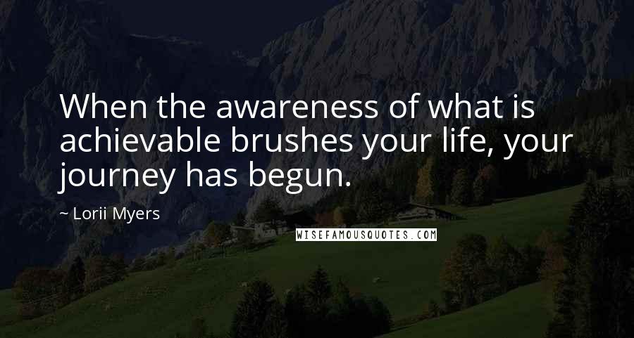 Lorii Myers Quotes: When the awareness of what is achievable brushes your life, your journey has begun.