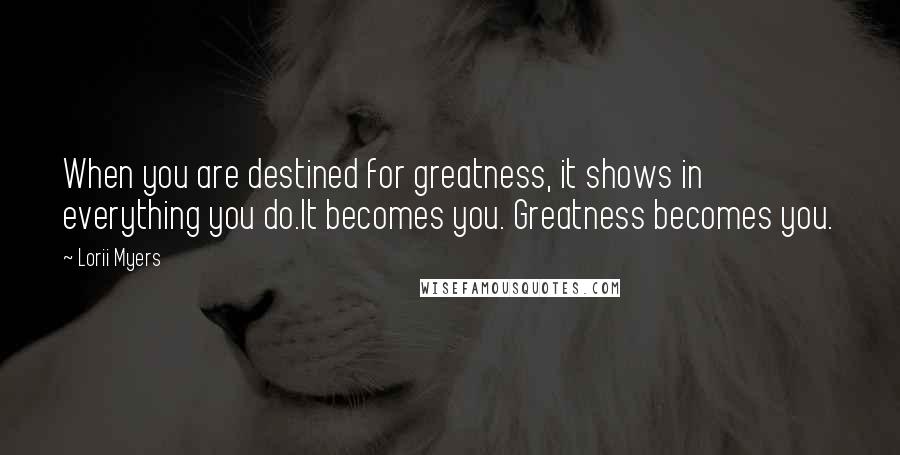 Lorii Myers Quotes: When you are destined for greatness, it shows in everything you do.It becomes you. Greatness becomes you.