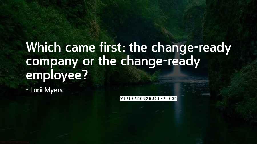 Lorii Myers Quotes: Which came first: the change-ready company or the change-ready employee?