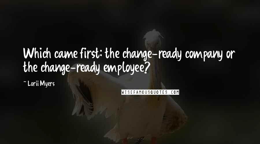 Lorii Myers Quotes: Which came first: the change-ready company or the change-ready employee?