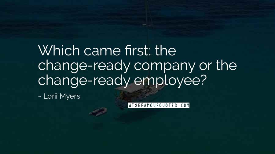 Lorii Myers Quotes: Which came first: the change-ready company or the change-ready employee?