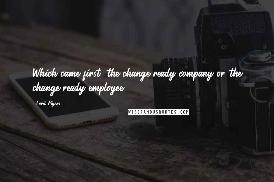 Lorii Myers Quotes: Which came first: the change-ready company or the change-ready employee?