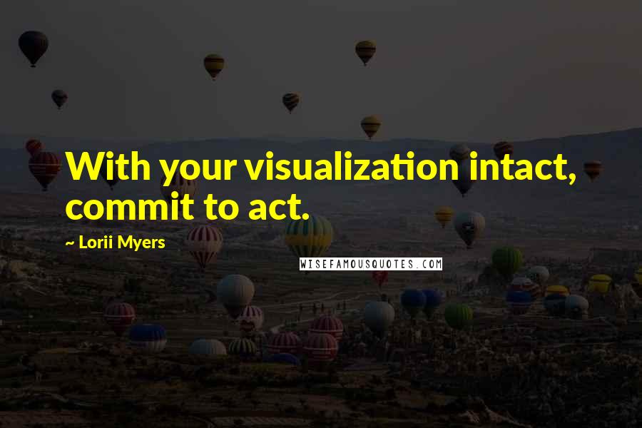 Lorii Myers Quotes: With your visualization intact, commit to act.