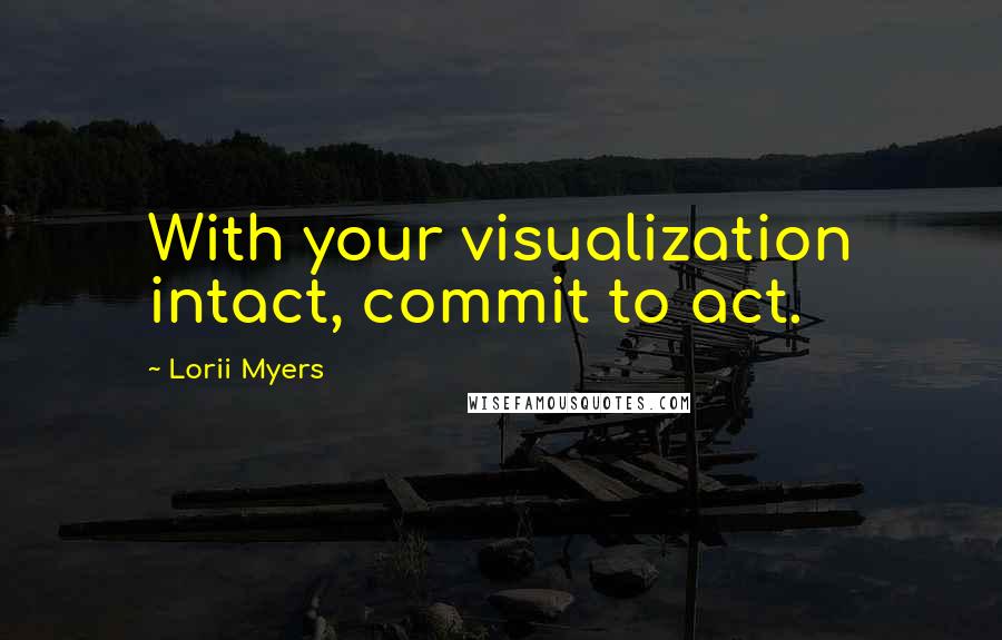 Lorii Myers Quotes: With your visualization intact, commit to act.