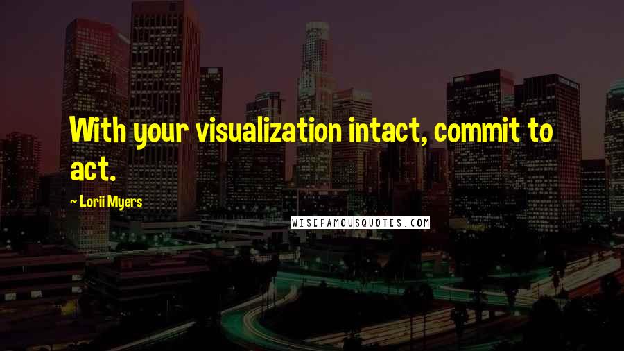 Lorii Myers Quotes: With your visualization intact, commit to act.