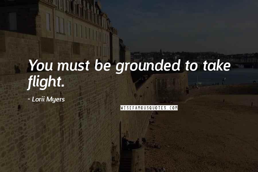 Lorii Myers Quotes: You must be grounded to take flight.