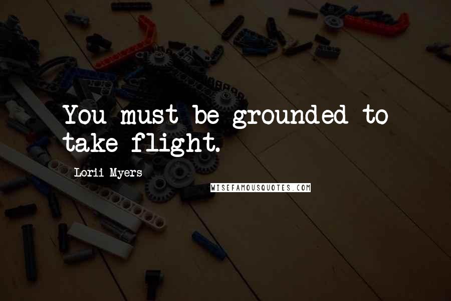 Lorii Myers Quotes: You must be grounded to take flight.