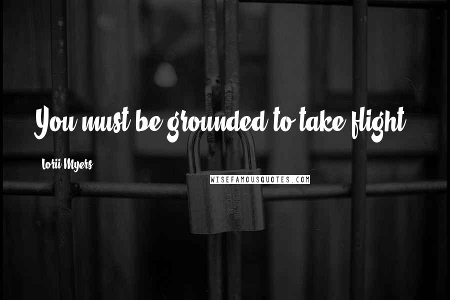 Lorii Myers Quotes: You must be grounded to take flight.