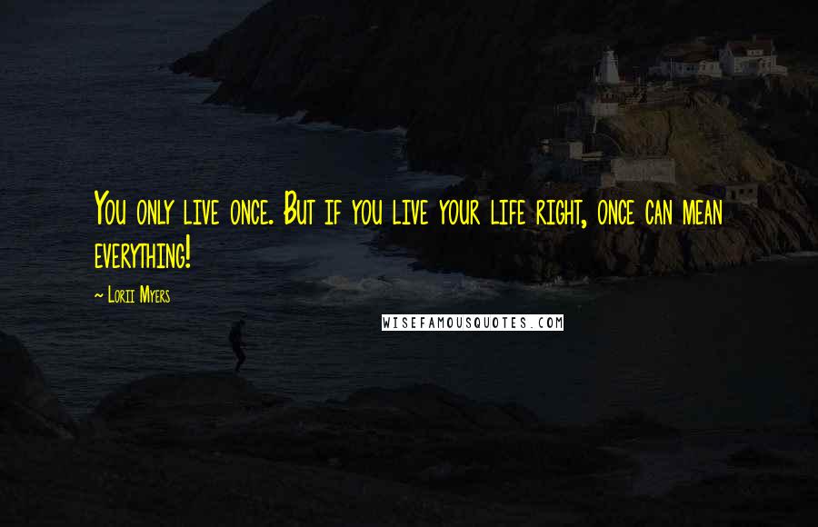 Lorii Myers Quotes: You only live once. But if you live your life right, once can mean everything!