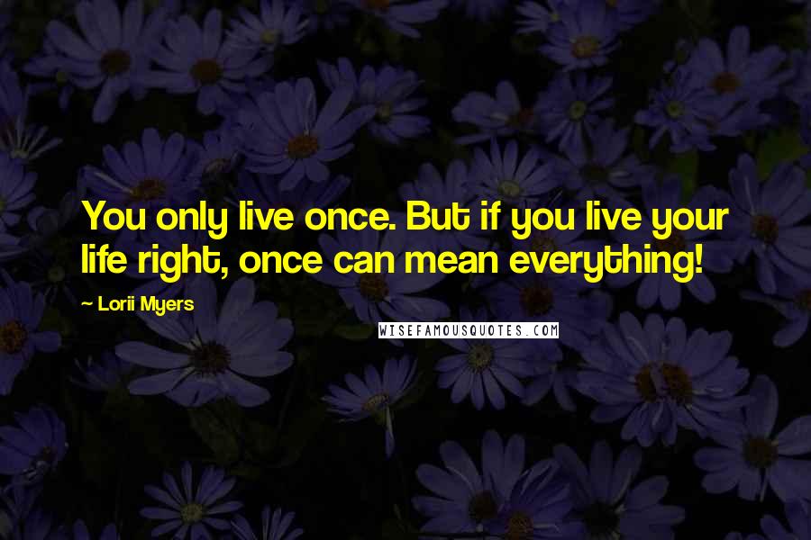 Lorii Myers Quotes: You only live once. But if you live your life right, once can mean everything!