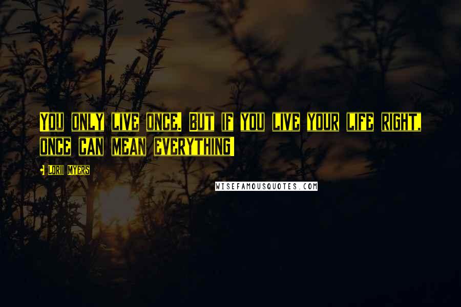 Lorii Myers Quotes: You only live once. But if you live your life right, once can mean everything!