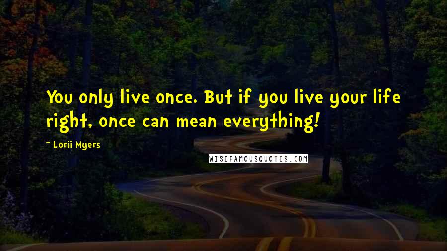 Lorii Myers Quotes: You only live once. But if you live your life right, once can mean everything!