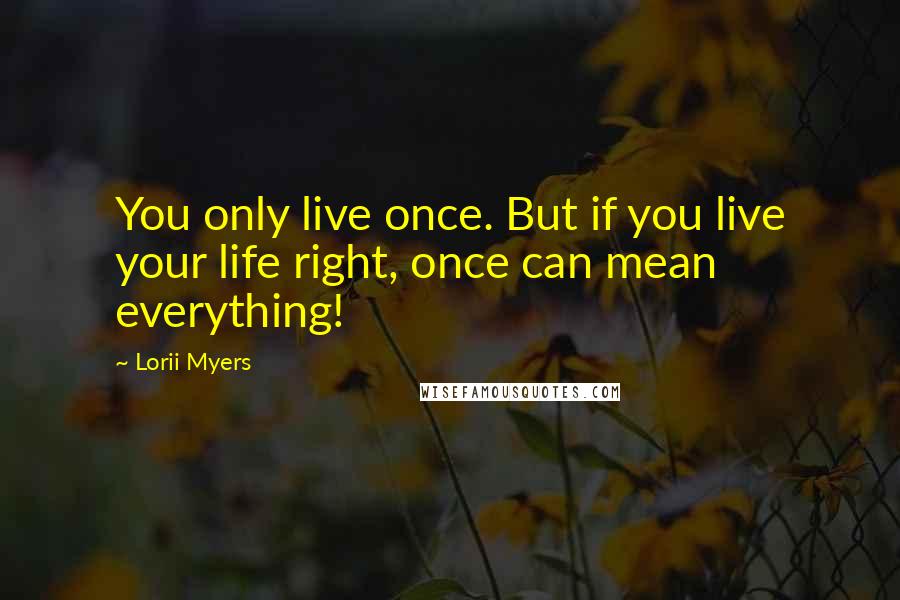 Lorii Myers Quotes: You only live once. But if you live your life right, once can mean everything!