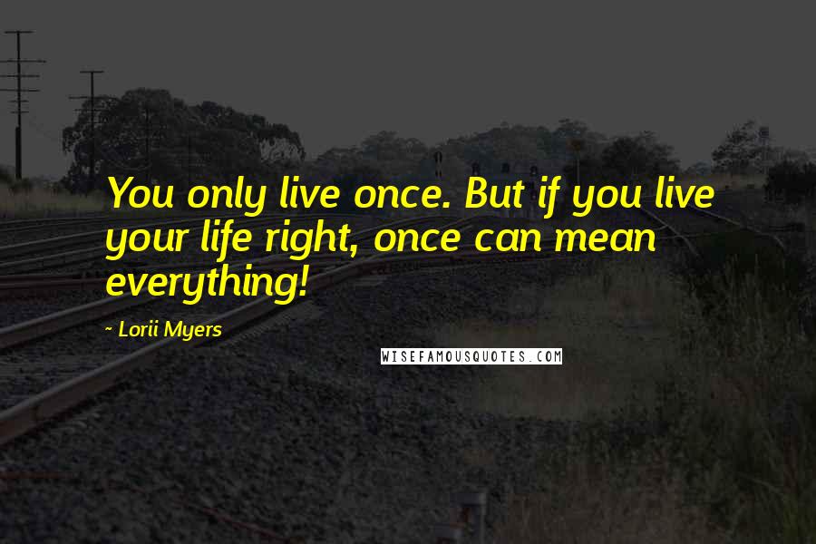 Lorii Myers Quotes: You only live once. But if you live your life right, once can mean everything!