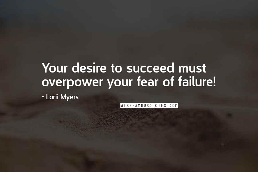 Lorii Myers Quotes: Your desire to succeed must overpower your fear of failure!