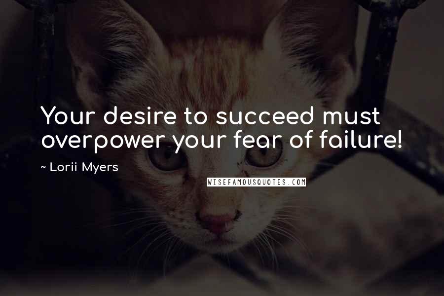 Lorii Myers Quotes: Your desire to succeed must overpower your fear of failure!