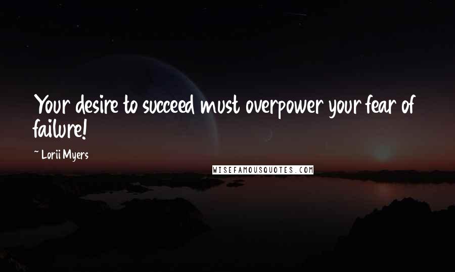 Lorii Myers Quotes: Your desire to succeed must overpower your fear of failure!