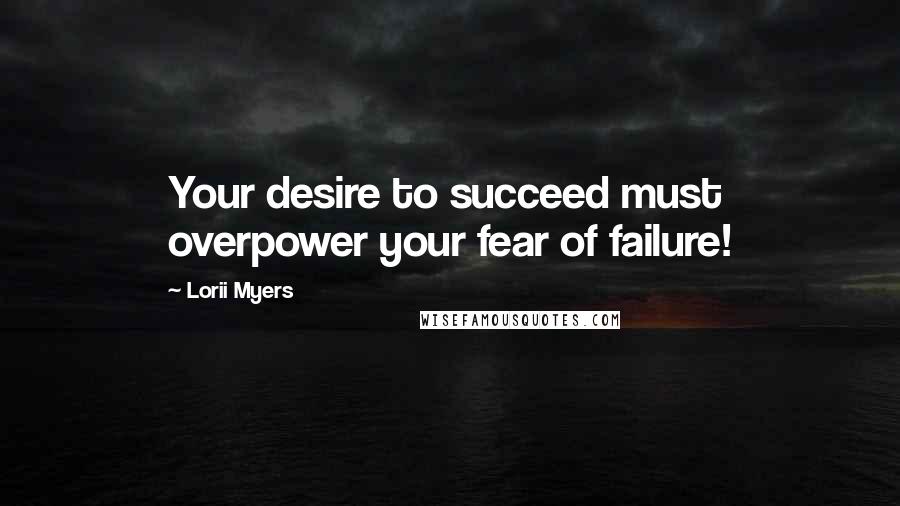 Lorii Myers Quotes: Your desire to succeed must overpower your fear of failure!