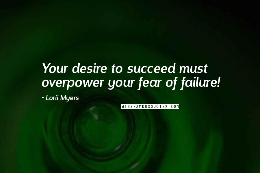 Lorii Myers Quotes: Your desire to succeed must overpower your fear of failure!