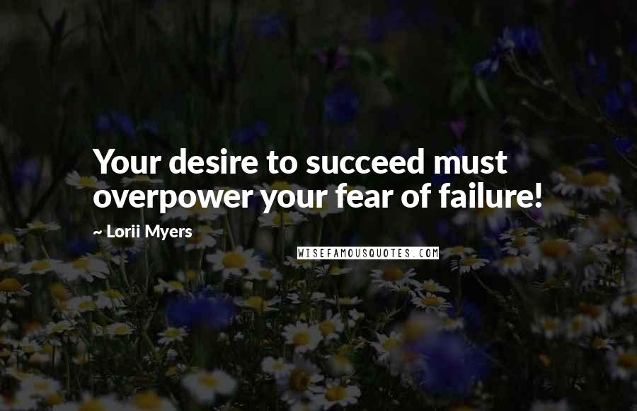 Lorii Myers Quotes: Your desire to succeed must overpower your fear of failure!