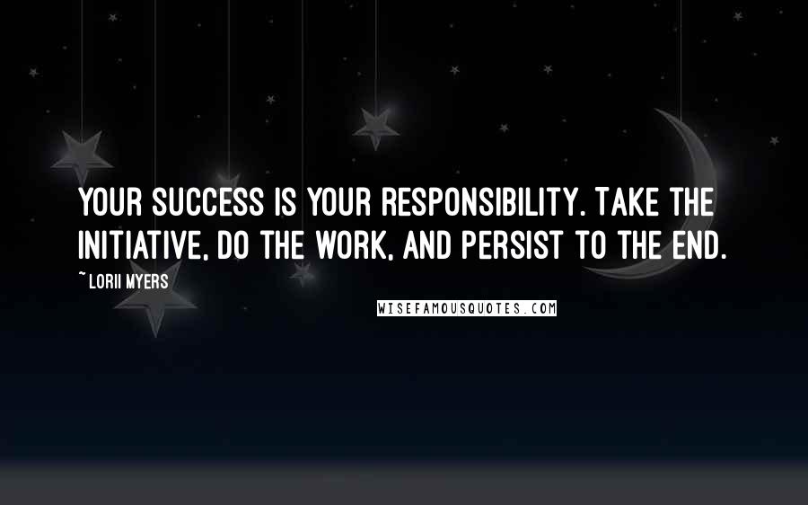 Lorii Myers Quotes: Your success is your responsibility. Take the initiative, do the work, and persist to the end.