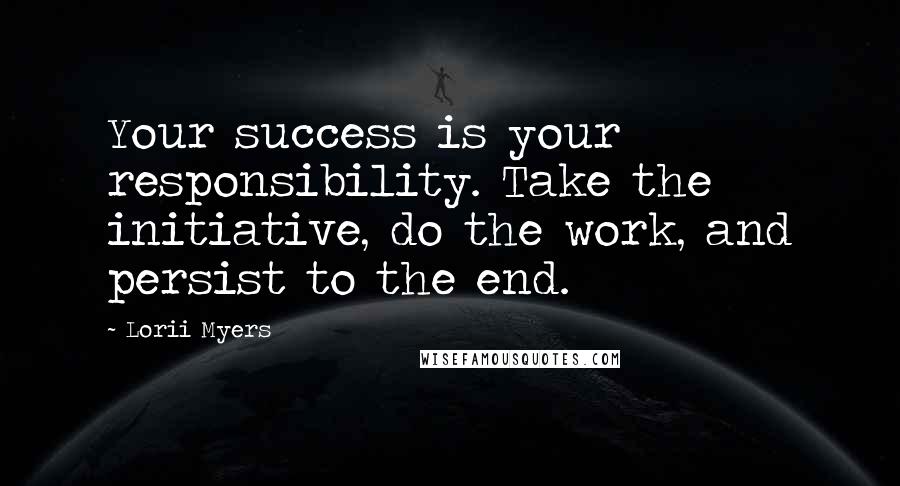 Lorii Myers Quotes: Your success is your responsibility. Take the initiative, do the work, and persist to the end.