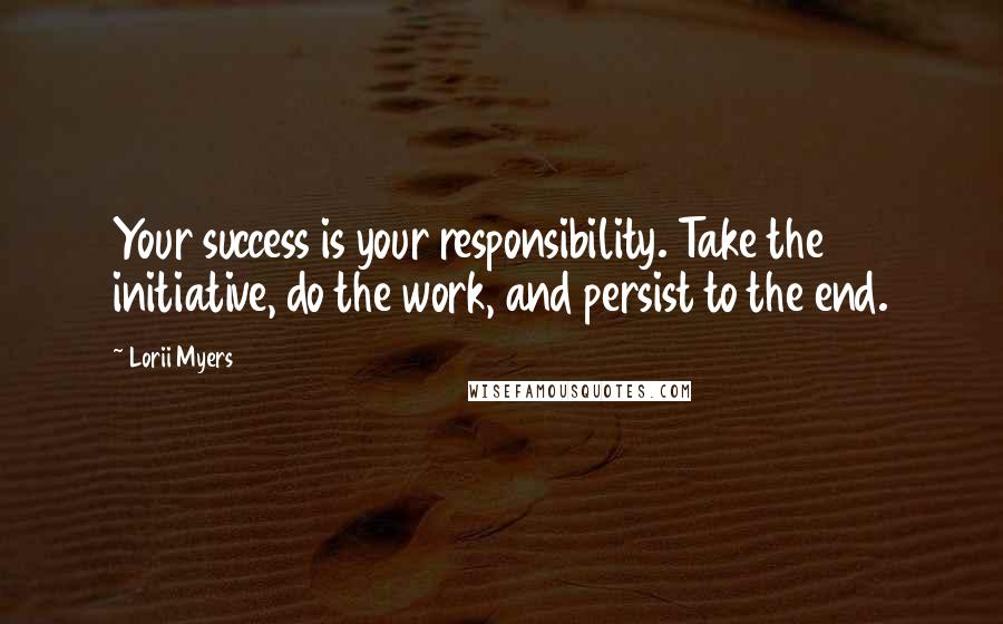 Lorii Myers Quotes: Your success is your responsibility. Take the initiative, do the work, and persist to the end.