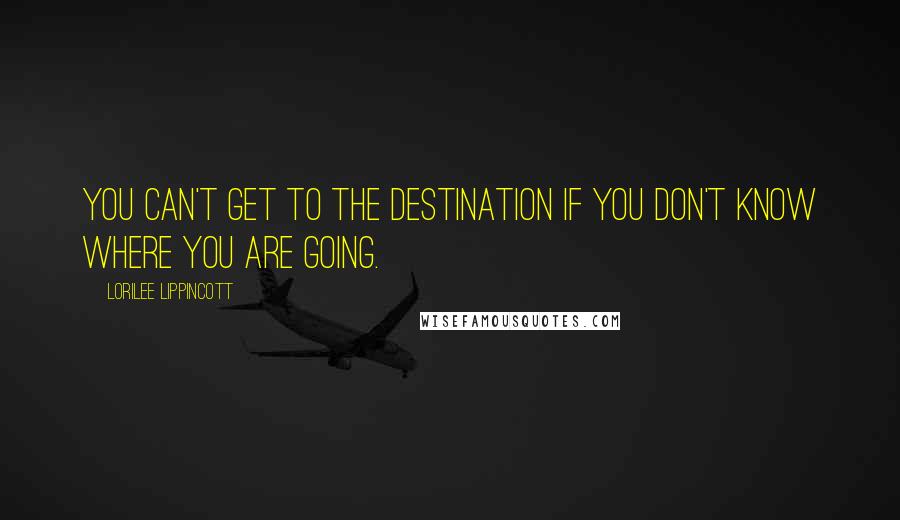 Lorilee Lippincott Quotes: You can't get to the destination if you don't know where you are going.