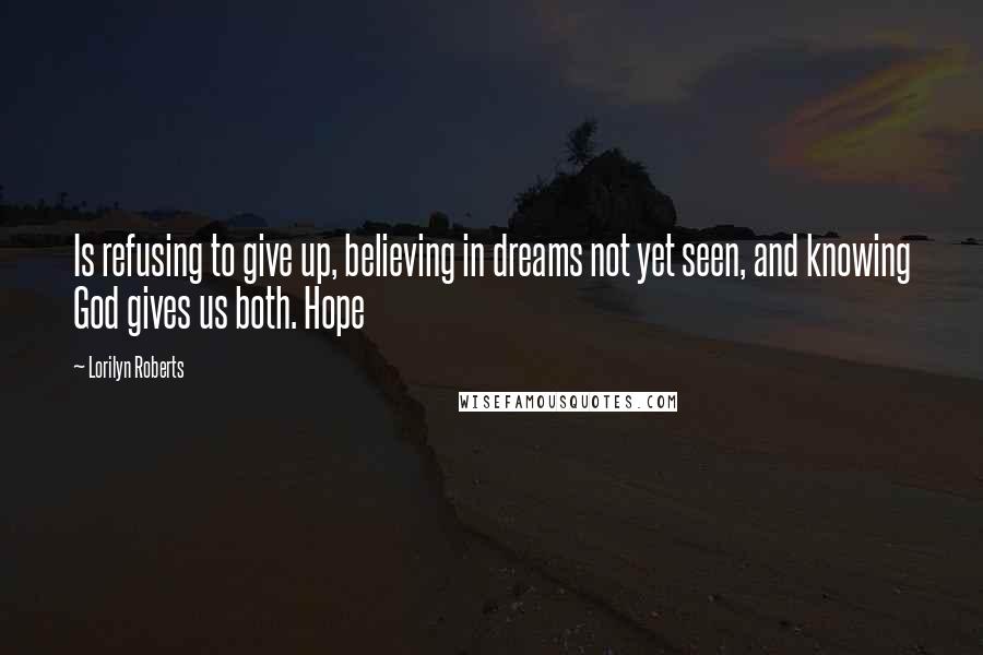 Lorilyn Roberts Quotes: Is refusing to give up, believing in dreams not yet seen, and knowing God gives us both. Hope