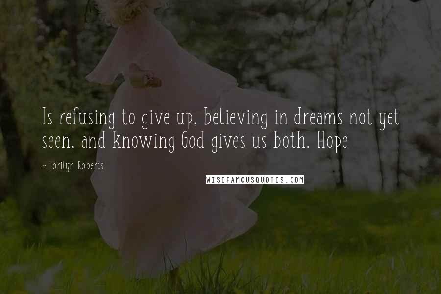 Lorilyn Roberts Quotes: Is refusing to give up, believing in dreams not yet seen, and knowing God gives us both. Hope