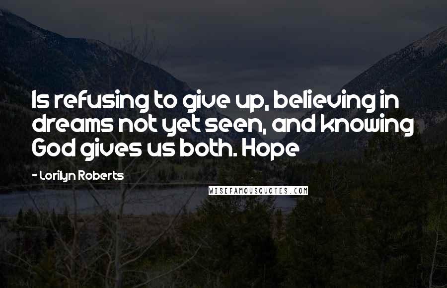 Lorilyn Roberts Quotes: Is refusing to give up, believing in dreams not yet seen, and knowing God gives us both. Hope