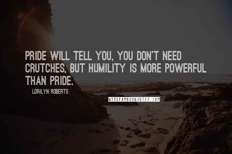 Lorilyn Roberts Quotes: Pride will tell you, you don't need crutches, but humility is more powerful than pride.