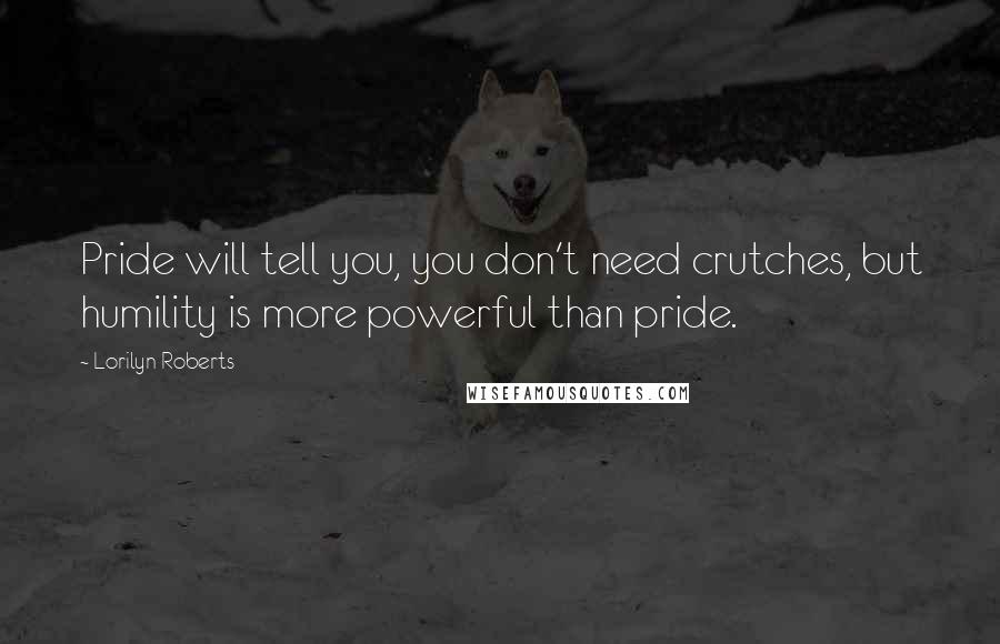 Lorilyn Roberts Quotes: Pride will tell you, you don't need crutches, but humility is more powerful than pride.