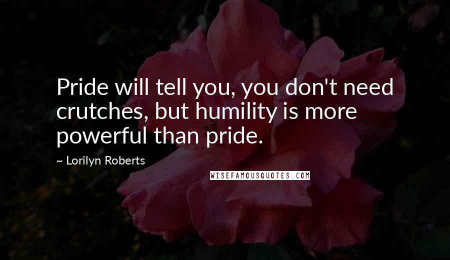 Lorilyn Roberts Quotes: Pride will tell you, you don't need crutches, but humility is more powerful than pride.