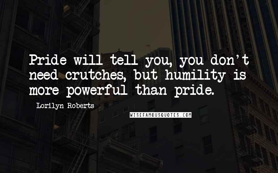 Lorilyn Roberts Quotes: Pride will tell you, you don't need crutches, but humility is more powerful than pride.