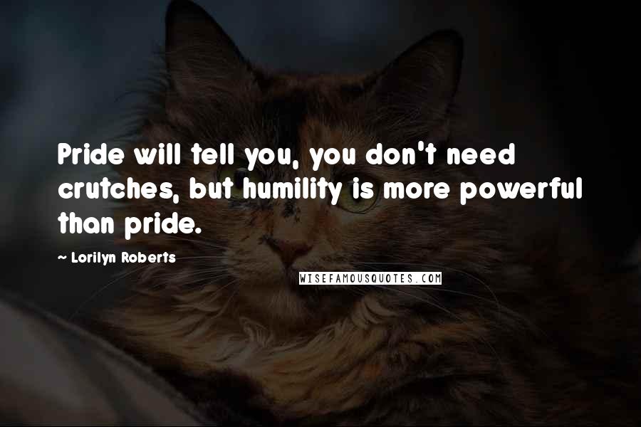 Lorilyn Roberts Quotes: Pride will tell you, you don't need crutches, but humility is more powerful than pride.