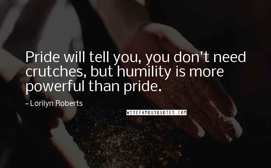 Lorilyn Roberts Quotes: Pride will tell you, you don't need crutches, but humility is more powerful than pride.