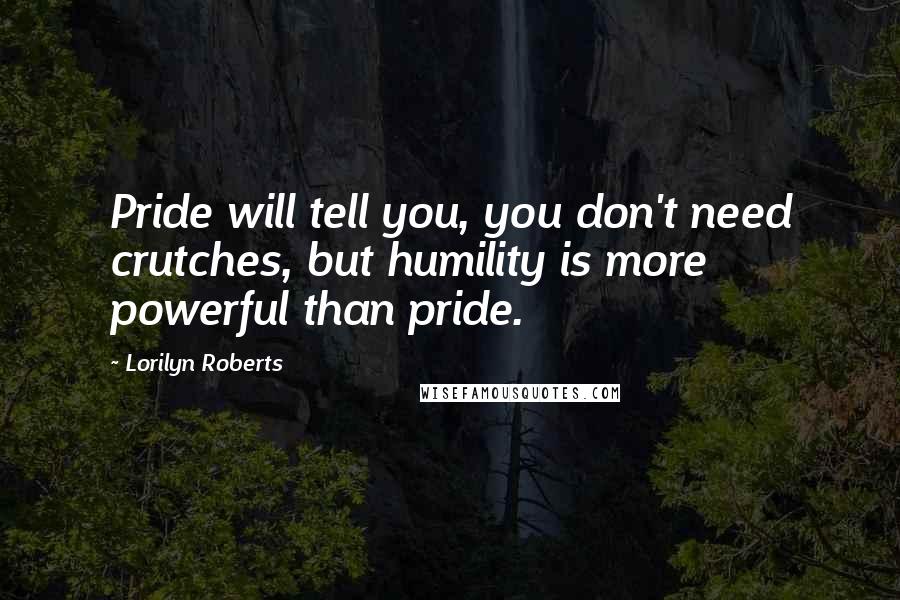 Lorilyn Roberts Quotes: Pride will tell you, you don't need crutches, but humility is more powerful than pride.