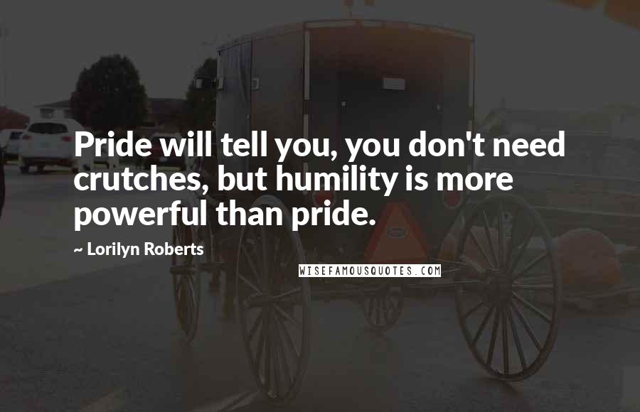 Lorilyn Roberts Quotes: Pride will tell you, you don't need crutches, but humility is more powerful than pride.