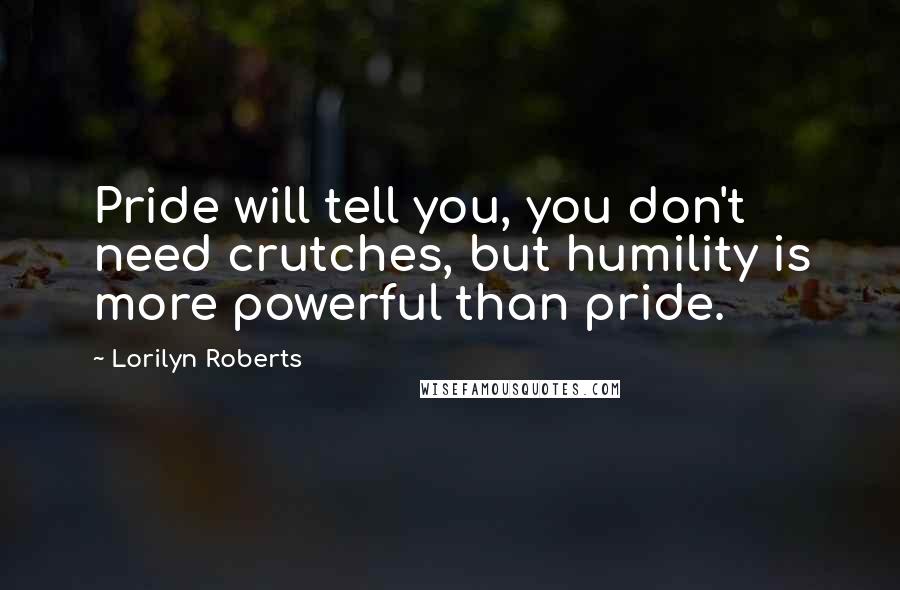 Lorilyn Roberts Quotes: Pride will tell you, you don't need crutches, but humility is more powerful than pride.