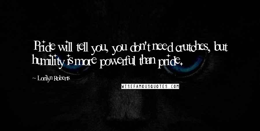 Lorilyn Roberts Quotes: Pride will tell you, you don't need crutches, but humility is more powerful than pride.