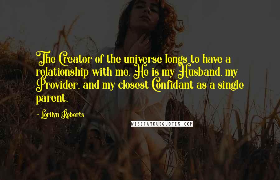 Lorilyn Roberts Quotes: The Creator of the universe longs to have a relationship with me. He is my Husband, my Provider, and my closest Confidant as a single parent.